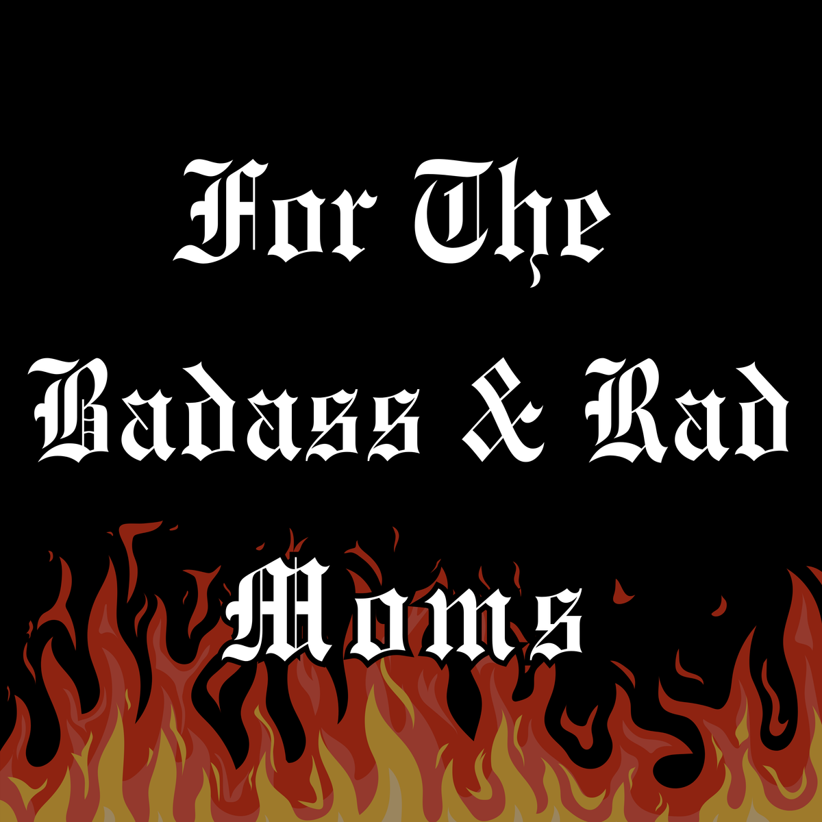 FOR THE BADASS + RAD MOMS